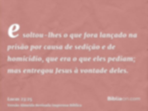 e soltou-lhes o que fora lançado na prisão por causa de sedição e de homicídio, que era o que eles pediam; mas entregou Jesus à vontade deles.