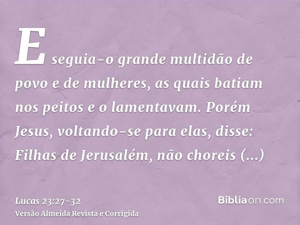 E seguia-o grande multidão de povo e de mulheres, as quais batiam nos peitos e o lamentavam.Porém Jesus, voltando-se para elas, disse: Filhas de Jerusalém, não 