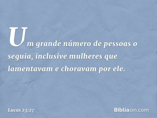 Um grande número de pessoas o seguia, inclusive mulheres que lamentavam e choravam por ele. -- Lucas 23:27