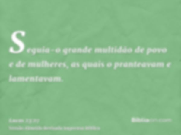 Seguia-o grande multidão de povo e de mulheres, as quais o pranteavam e lamentavam.