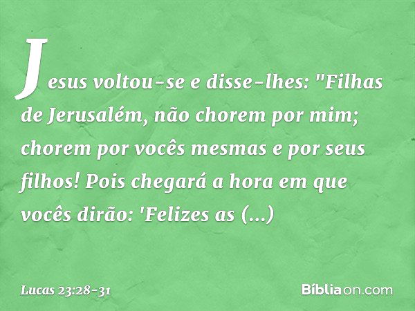 Jesus voltou-se e disse-lhes: "Filhas de Jerusalém, não chorem por mim; chorem por vocês mesmas e por seus filhos! Pois chegará a hora em que vocês dirão: 'Feli