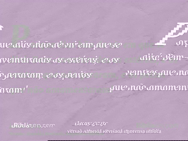 Porque dias hão de vir em que se dirá: Bem-aventuradas as estéreis, e os ventres que não geraram, e os peitos que não amamentaram!