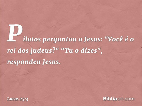 Pilatos perguntou a Jesus: "Você é o rei dos judeus?"
"Tu o dizes", respondeu Jesus. -- Lucas 23:3