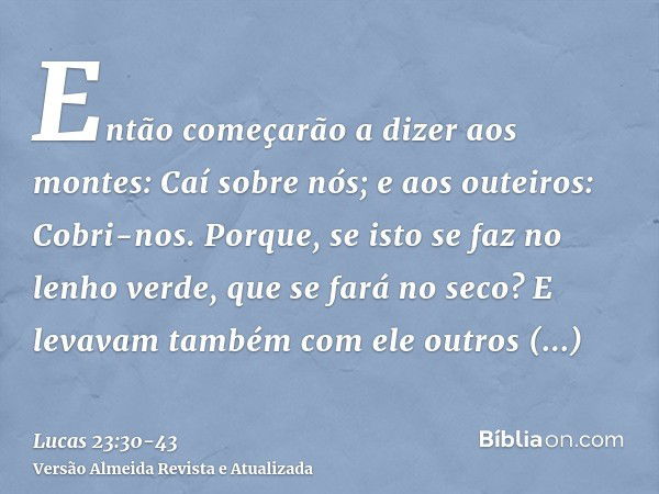 Então começarão a dizer aos montes: Caí sobre nós; e aos outeiros: Cobri-nos.Porque, se isto se faz no lenho verde, que se fará no seco?E levavam também com ele