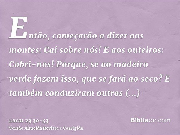 Então, começarão a dizer aos montes: Caí sobre nós! E aos outeiros: Cobri-nos!Porque, se ao madeiro verde fazem isso, que se fará ao seco?E também conduziram ou