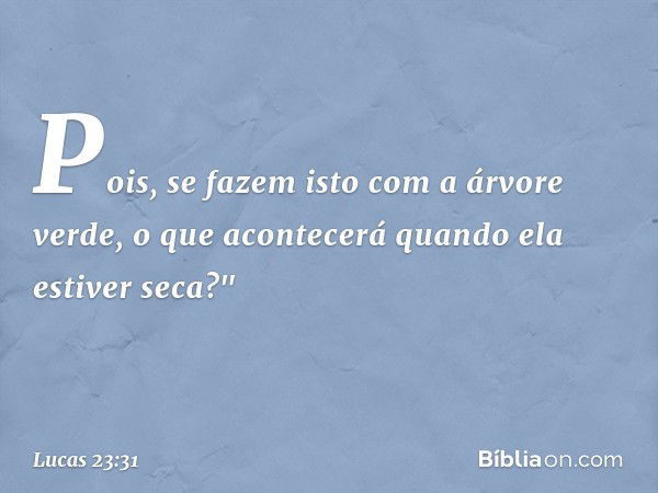 Pois, se fazem isto com a árvore verde, o que acontecerá quando ela estiver seca?" -- Lucas 23:31