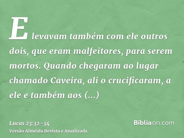 E levavam também com ele outros dois, que eram malfeitores, para serem mortos.Quando chegaram ao lugar chamado Caveira, ali o crucificaram, a ele e também aos m