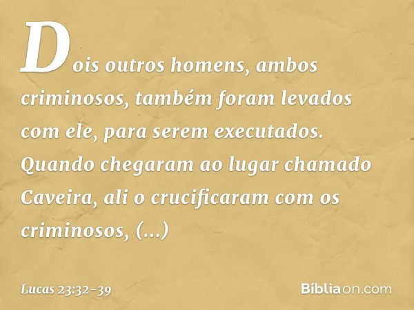 Dois outros homens, ambos criminosos, também foram levados com ele, para serem executados. Quando chegaram ao lugar chamado Caveira, ali o crucificaram com os c