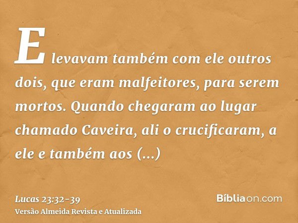 E levavam também com ele outros dois, que eram malfeitores, para serem mortos.Quando chegaram ao lugar chamado Caveira, ali o crucificaram, a ele e também aos m