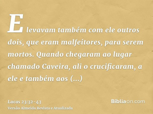 E levavam também com ele outros dois, que eram malfeitores, para serem mortos.Quando chegaram ao lugar chamado Caveira, ali o crucificaram, a ele e também aos m