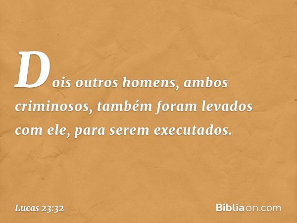 Dois outros homens, ambos criminosos, também foram levados com ele, para serem executados. -- Lucas 23:32