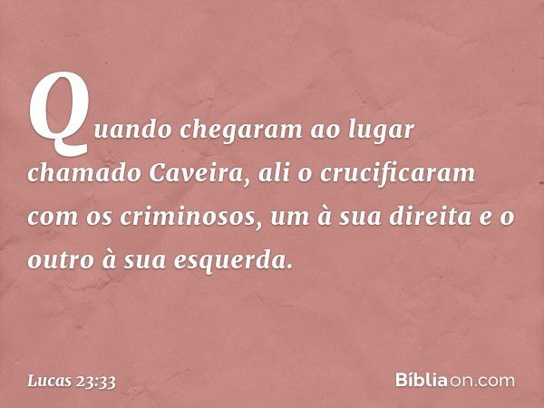 Quando chegaram ao lugar chamado Caveira, ali o crucificaram com os criminosos, um à sua direita e o outro à sua esquerda. -- Lucas 23:33