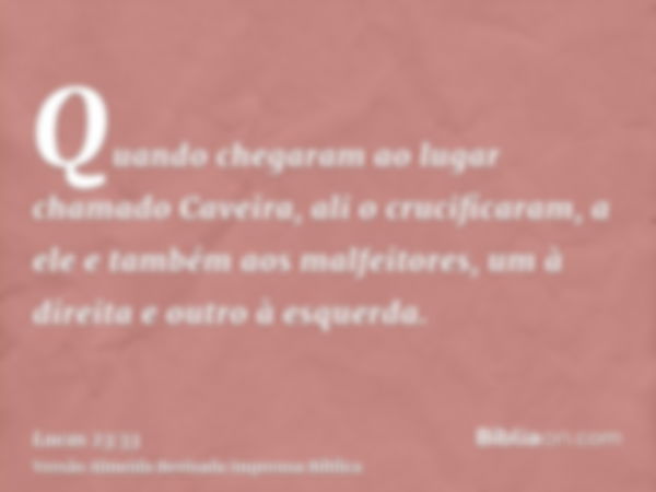 Quando chegaram ao lugar chamado Caveira, ali o crucificaram, a ele e também aos malfeitores, um à direita e outro à esquerda.