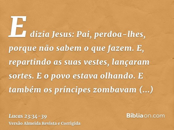 E dizia Jesus: Pai, perdoa-lhes, porque não sabem o que fazem. E, repartindo as suas vestes, lançaram sortes.E o povo estava olhando. E também os príncipes zomb