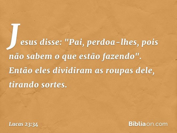 Jesus disse: "Pai, perdoa-lhes, pois não sabem o que estão fazendo". Então eles dividiram as roupas dele, tirando sortes. -- Lucas 23:34