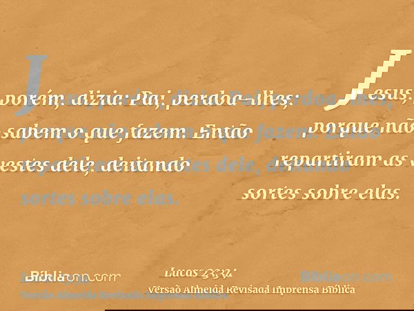 Jesus, porém, dizia: Pai, perdoa-lhes; porque não sabem o que fazem. Então repartiram as vestes dele, deitando sortes sobre elas.