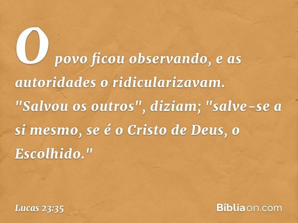 O povo ficou observando, e as autoridades o ridicularizavam. "Salvou os outros", diziam; "salve-se a si mesmo, se é o Cristo de Deus, o Escolhido." -- Lucas 23: