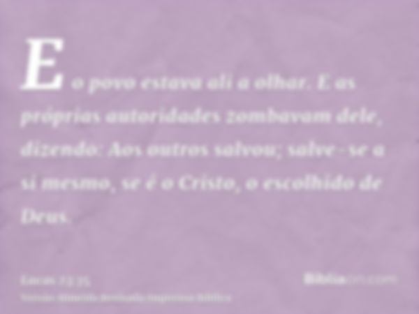 E o povo estava ali a olhar. E as próprias autoridades zombavam dele, dizendo: Aos outros salvou; salve-se a si mesmo, se é o Cristo, o escolhido de Deus.