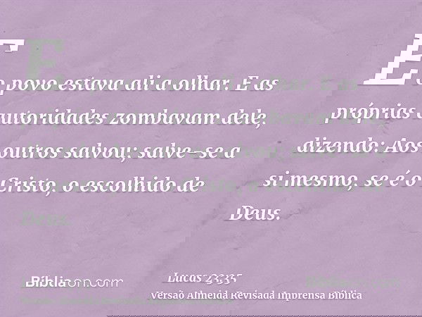 E o povo estava ali a olhar. E as próprias autoridades zombavam dele, dizendo: Aos outros salvou; salve-se a si mesmo, se é o Cristo, o escolhido de Deus.