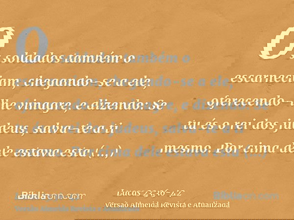 Os soldados também o escarneciam, chegando-se a ele, oferecendo-lhe vinagre,e dizendo: Se tu és o rei dos judeus, salva-te a ti mesmo.Por cima dele estava esta
