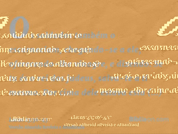 Os soldados também o escarneciam, chegando-se a ele, oferecendo-lhe vinagre,e dizendo: Se tu és o rei dos judeus, salva-te a ti mesmo.Por cima dele estava esta
