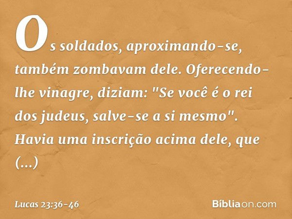 Os soldados, aproximando-se, também zombavam dele. Oferecendo-lhe vinagre, diziam: "Se você é o rei dos judeus, salve-se a si mesmo". Havia uma inscrição acima 