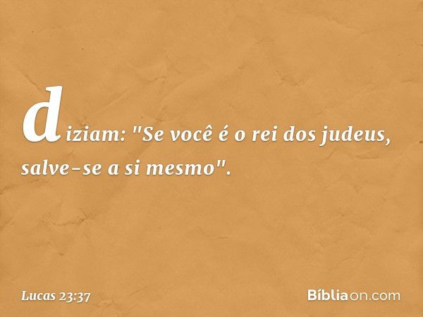 diziam: "Se você é o rei dos judeus, salve-se a si mesmo". -- Lucas 23:37