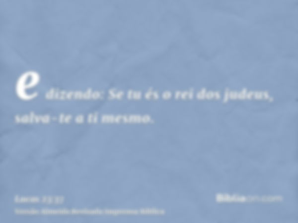 e dizendo: Se tu és o rei dos judeus, salva-te a ti mesmo.