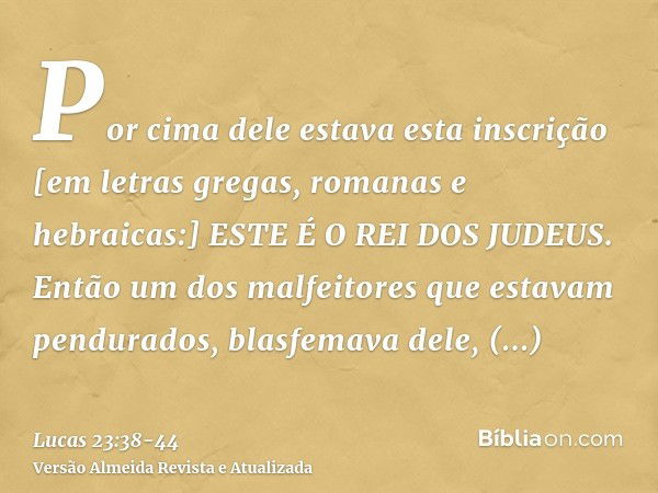 Por cima dele estava esta inscrição [em letras gregas, romanas e hebraicas:] ESTE É O REI DOS JUDEUS.Então um dos malfeitores que estavam pendurados, blasfemava