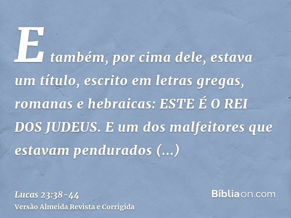 E também, por cima dele, estava um título, escrito em letras gregas, romanas e hebraicas: ESTE É O REI DOS JUDEUS.E um dos malfeitores que estavam pendurados bl