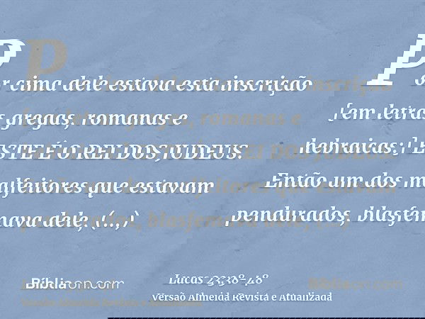 Por cima dele estava esta inscrição [em letras gregas, romanas e hebraicas:] ESTE É O REI DOS JUDEUS.Então um dos malfeitores que estavam pendurados, blasfemava