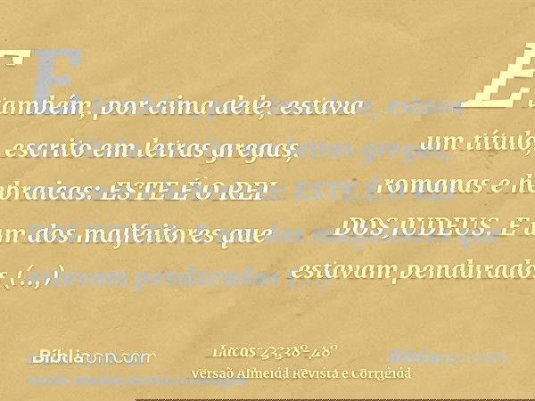 E também, por cima dele, estava um título, escrito em letras gregas, romanas e hebraicas: ESTE É O REI DOS JUDEUS.E um dos malfeitores que estavam pendurados bl