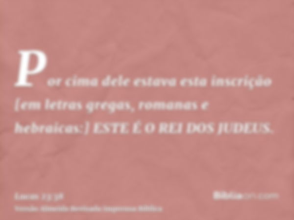 Por cima dele estava esta inscrição [em letras gregas, romanas e hebraicas:] ESTE É O REI DOS JUDEUS.