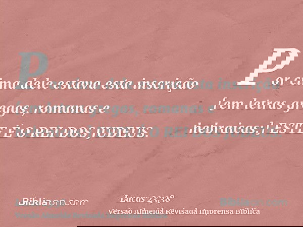 Por cima dele estava esta inscrição [em letras gregas, romanas e hebraicas:] ESTE É O REI DOS JUDEUS.