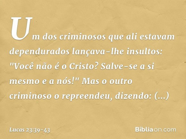 Um dos criminosos que ali estavam dependurados lançava-lhe insultos: "Você não é o Cristo? Salve-se a si mesmo e a nós!" Mas o outro criminoso o repreendeu, diz