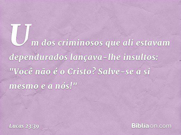 Um dos criminosos que ali estavam dependurados lançava-lhe insultos: "Você não é o Cristo? Salve-se a si mesmo e a nós!" -- Lucas 23:39