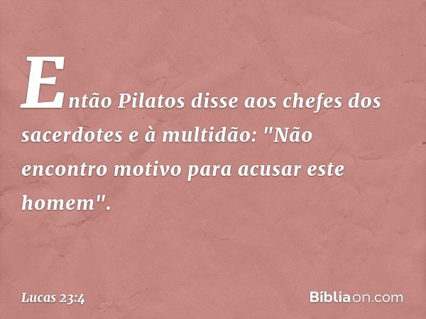 Então Pilatos disse aos chefes dos sacerdotes e à multidão: "Não encontro motivo para acusar este homem". -- Lucas 23:4