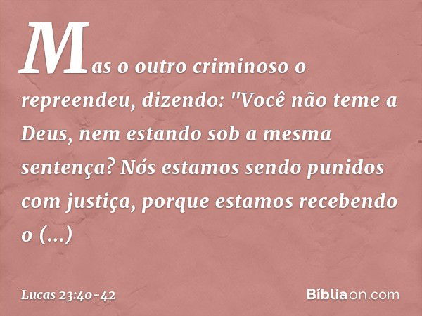 Mas o outro criminoso o repreendeu, dizendo: "Você não teme a Deus, nem estando sob a mesma sentença? Nós estamos sendo punidos com justiça, porque estamos rece