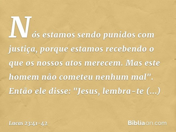 Nós estamos sendo punidos com justiça, porque estamos recebendo o que os nossos atos merecem. Mas este homem não cometeu nenhum mal". Então ele disse: "Jesus, l