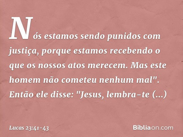 Nós estamos sendo punidos com justiça, porque estamos recebendo o que os nossos atos merecem. Mas este homem não cometeu nenhum mal". Então ele disse: "Jesus, l