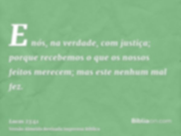 E nós, na verdade, com justiça; porque recebemos o que os nossos feitos merecem; mas este nenhum mal fez.