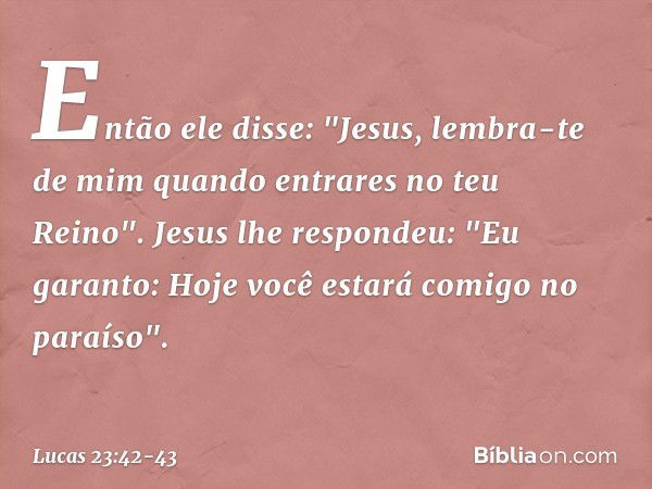 Então ele disse: "Jesus, lembra-te de mim quando entrares no teu Reino". Jesus lhe respondeu: "Eu garanto: Hoje você estará comigo no paraíso". -- Lucas 23:42-4