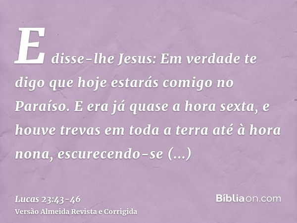 E disse-lhe Jesus: Em verdade te digo que hoje estarás comigo no Paraíso.E era já quase a hora sexta, e houve trevas em toda a terra até à hora nona,escurecendo