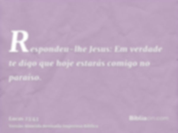 Respondeu-lhe Jesus: Em verdade te digo que hoje estarás comigo no paraíso.