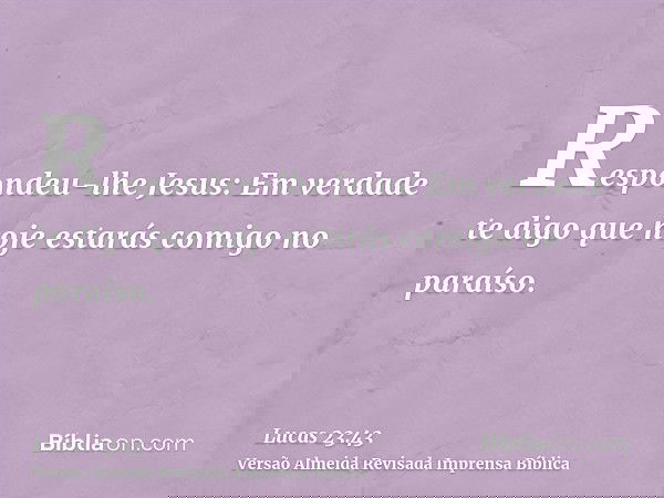 Respondeu-lhe Jesus: Em verdade te digo que hoje estarás comigo no paraíso.