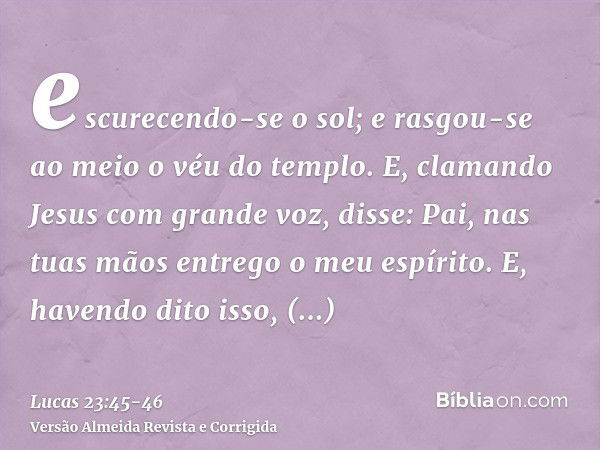 escurecendo-se o sol; e rasgou-se ao meio o véu do templo.E, clamando Jesus com grande voz, disse: Pai, nas tuas mãos entrego o meu espírito. E, havendo dito is