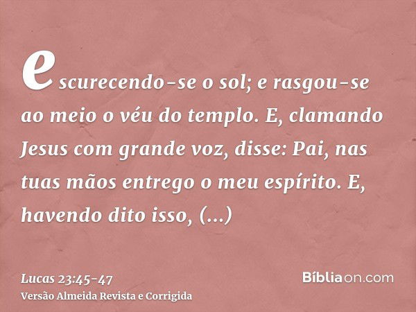 escurecendo-se o sol; e rasgou-se ao meio o véu do templo.E, clamando Jesus com grande voz, disse: Pai, nas tuas mãos entrego o meu espírito. E, havendo dito is