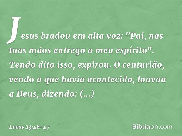 Jesus bradou em alta voz: "Pai, nas tuas mãos entrego o meu espírito". Tendo dito isso, expirou. O centurião, vendo o que havia acontecido, louvou a Deus, dizen