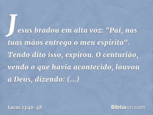 Jesus bradou em alta voz: "Pai, nas tuas mãos entrego o meu espírito". Tendo dito isso, expirou. O centurião, vendo o que havia acontecido, louvou a Deus, dizen