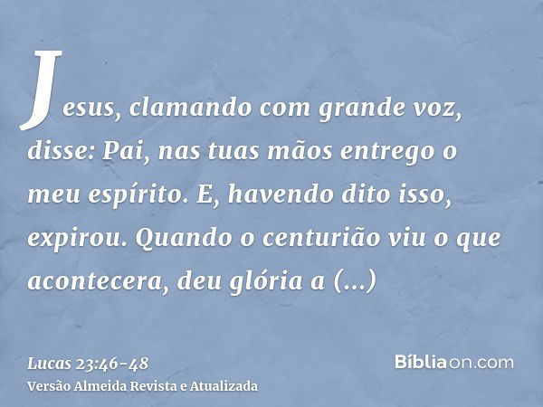 Jesus, clamando com grande voz, disse: Pai, nas tuas mãos entrego o meu espírito. E, havendo dito isso, expirou.Quando o centurião viu o que acontecera, deu gló